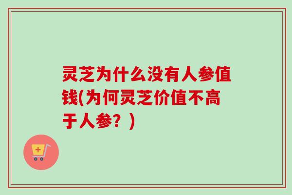 灵芝为什么没有人参值钱(为何灵芝价值不高于人参？)