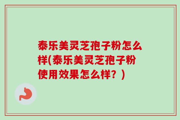 泰乐美灵芝孢子粉怎么样(泰乐美灵芝孢子粉使用效果怎么样？)