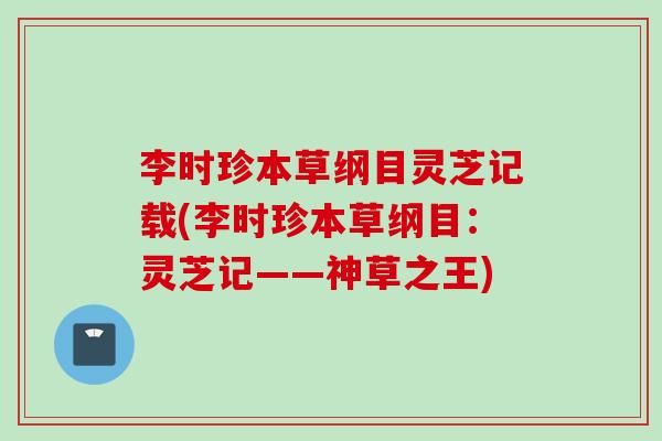 李时珍本草纲目灵芝记载(李时珍本草纲目：灵芝记——神草之王)