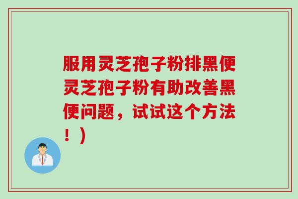 服用灵芝孢子粉排黑便灵芝孢子粉有助改善黑便问题，试试这个方法！)