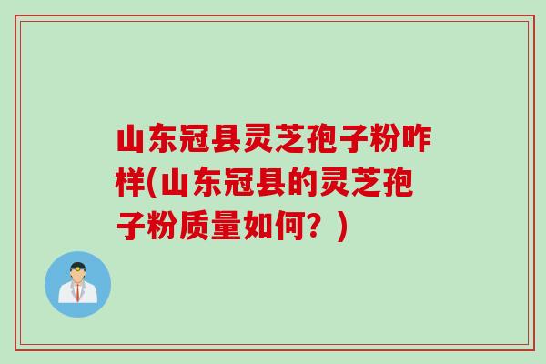山东冠县灵芝孢子粉咋样(山东冠县的灵芝孢子粉质量如何?) 山东冠县灵芝孢子粉咋样(山东冠县的灵芝孢子粉质量如何?)