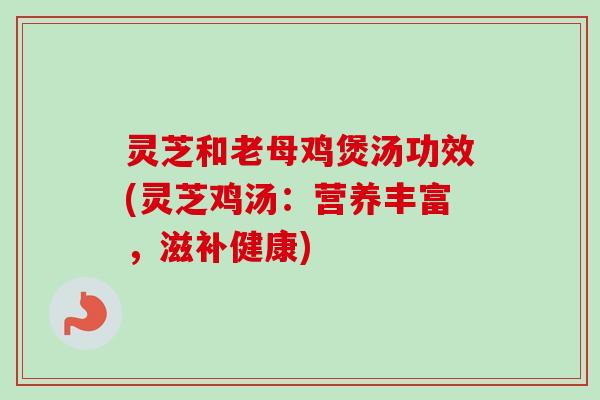 灵芝和老母鸡煲汤功效(灵芝鸡汤:营养丰富,滋补健康) 灵芝和老母鸡煲汤功效(灵芝鸡汤:营养丰富,滋补健康)