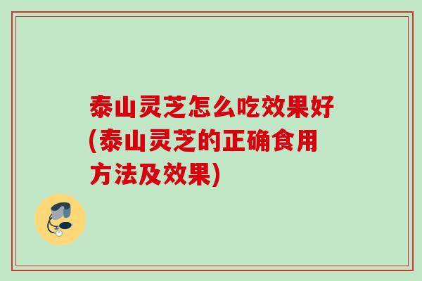 泰山灵芝怎么吃效果好(泰山灵芝的正确食用方法及效果)