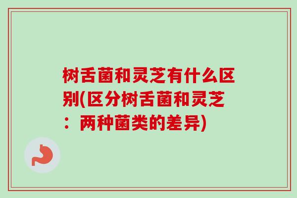 树舌菌和灵芝有什么区别(区分树舌菌和灵芝：两种菌类的差异)