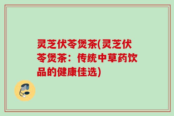 灵芝伏苓煲茶(灵芝伏苓煲茶：传统中草药饮品的健康佳选)