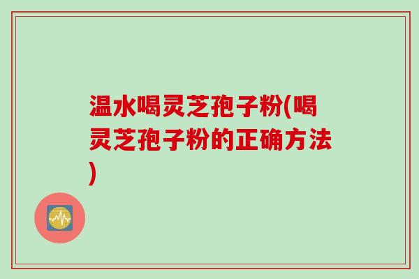温水喝灵芝孢子粉(喝灵芝孢子粉的正确方法)
