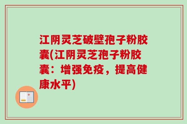 江阴灵芝破壁孢子粉胶囊(江阴灵芝孢子粉胶囊：增强免疫，提高健康水平)