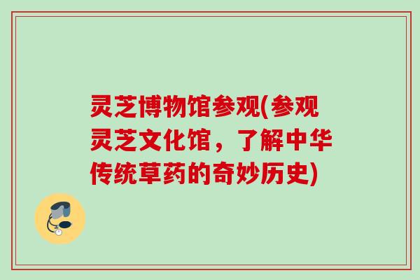 灵芝博物馆参观(参观灵芝文化馆，了解中华传统草药的奇妙历史)