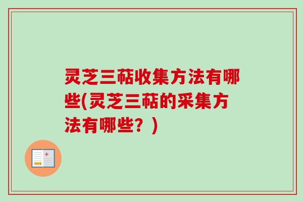 灵芝三萜收集方法有哪些(灵芝三萜的采集方法有哪些？)