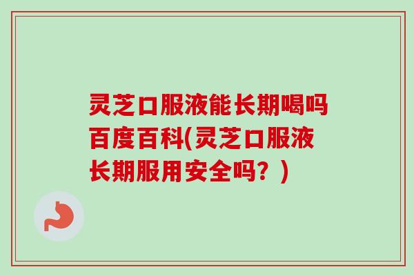 灵芝口服液能长期喝吗百度百科(灵芝口服液长期服用安全吗？)