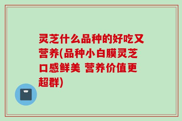 灵芝什么品种的好吃又营养(品种小白膜灵芝口感鲜美 营养价值更超群)