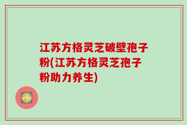 江苏方格灵芝破壁孢子粉(江苏方格灵芝孢子粉助力养生)