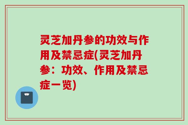 灵芝加丹参的功效与作用及禁忌症(灵芝加丹参：功效、作用及禁忌症一览)