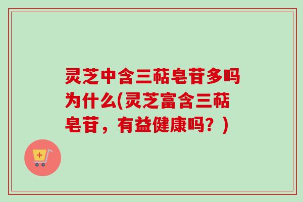 灵芝中含三萜皂苷多吗为什么(灵芝富含三萜皂苷，有益健康吗？)