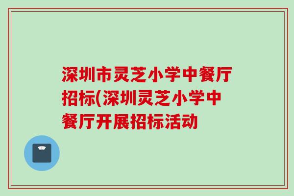 深圳市灵芝小学中餐厅招标(深圳灵芝小学中餐厅开展招标活动