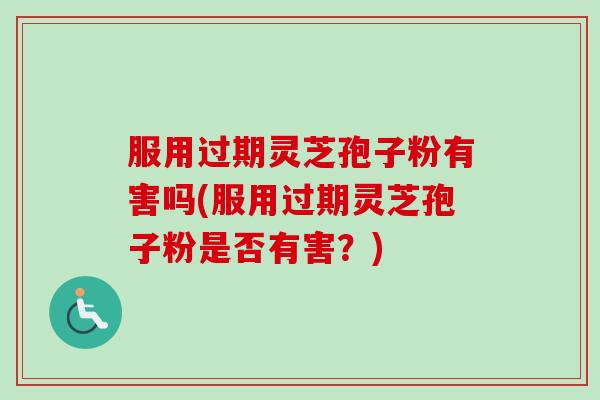 服用过期灵芝孢子粉有害吗(服用过期灵芝孢子粉是否有害？)