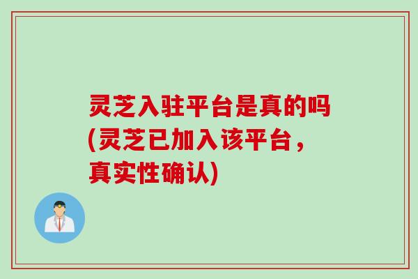灵芝入驻平台是真的吗(灵芝已加入该平台，真实性确认)