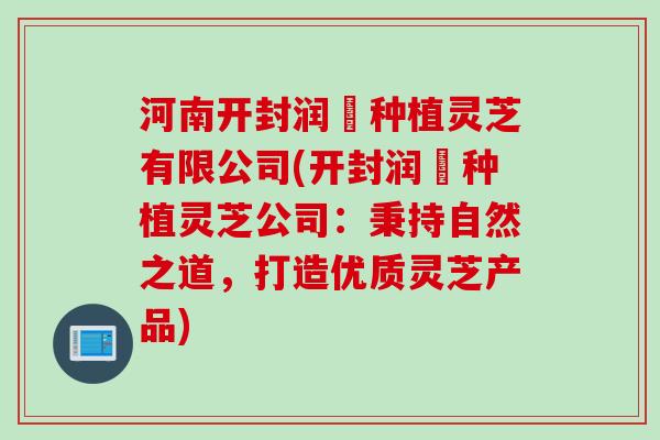 河南开封润玥种植灵芝有限公司(开封润玥种植灵芝公司：秉持自然之道，打造优质灵芝产品)