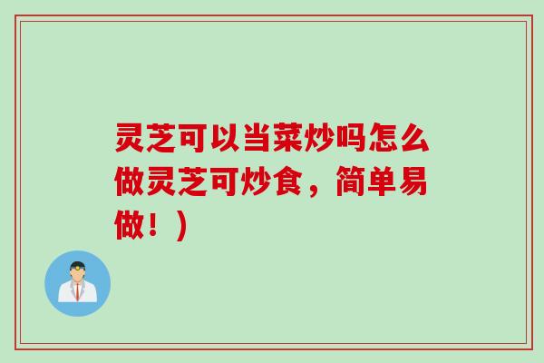 灵芝可以当菜炒吗怎么做灵芝可炒食，简单易做！)