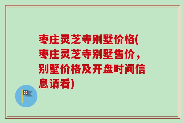枣庄灵芝寺别墅价格(枣庄灵芝寺别墅售价，别墅价格及开盘时间信息请看)