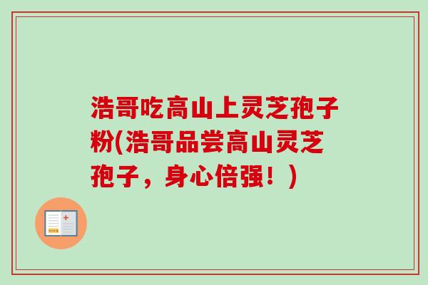 浩哥吃高山上灵芝孢子粉(浩哥品尝高山灵芝孢子，身心倍强！)