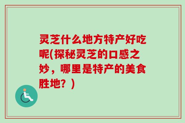灵芝什么地方特产好吃呢(探秘灵芝的口感之妙，哪里是特产的美食胜地？)