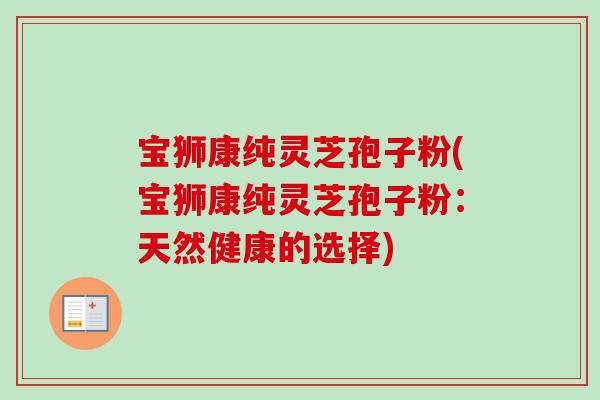 宝狮康纯灵芝孢子粉(宝狮康纯灵芝孢子粉：天然健康的选择)