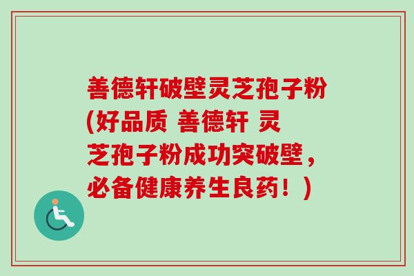 善德轩破壁灵芝孢子粉(好品质 善德轩 灵芝孢子粉成功突破壁,必备健康养生良药!) 善德轩破壁灵芝孢子粉(好品质 善德轩 灵芝孢子粉成功突破壁,必备健康养生良药!)