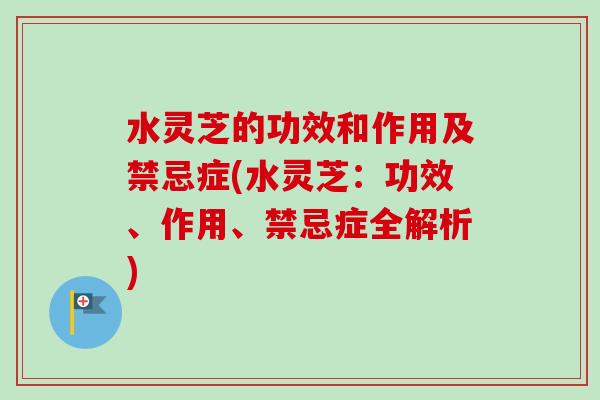 水灵芝的功效和作用及禁忌症(水灵芝：功效、作用、禁忌症全解析)