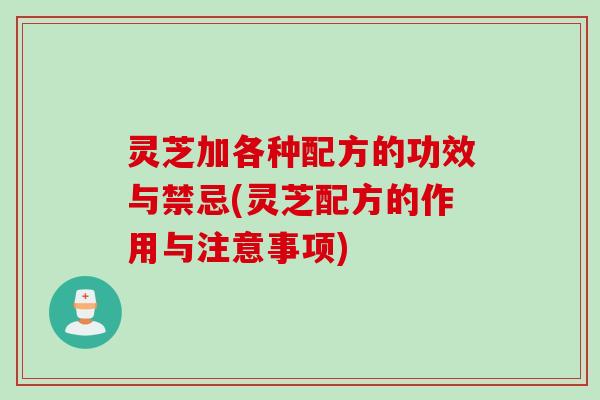 灵芝加各种配方的功效与禁忌(灵芝配方的作用与注意事项)