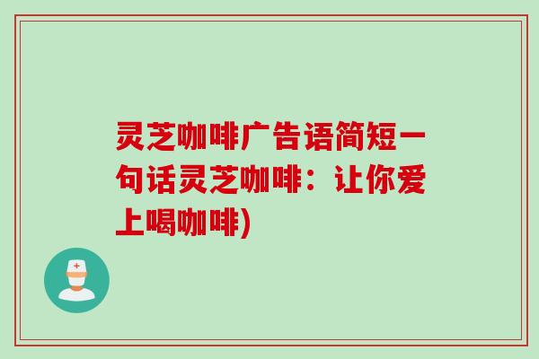 灵芝咖啡广告语简短一句话灵芝咖啡：让你爱上喝咖啡)