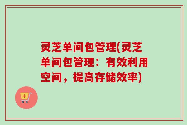 灵芝单间包管理(灵芝单间包管理：有效利用空间，提高存储效率)
