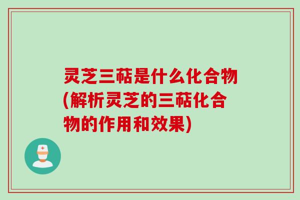灵芝三萜是什么化合物(解析灵芝的三萜化合物的作用和效果)