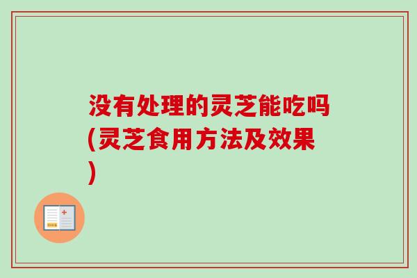 没有处理的灵芝能吃吗(灵芝食用方法及效果)