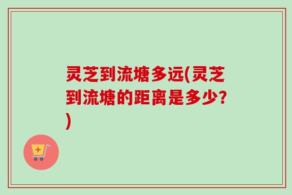 灵芝到流塘多远(灵芝到流塘的距离是多少？)