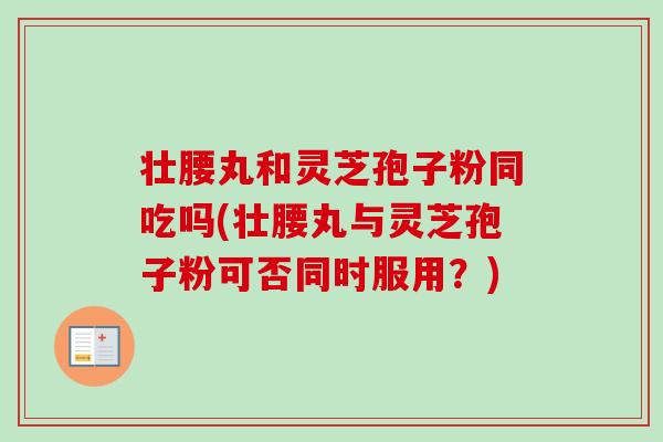 壮腰丸和灵芝孢子粉同吃吗(壮腰丸与灵芝孢子粉可否同时服用?) 壮腰丸和灵芝孢子粉同吃吗(壮腰丸与灵芝孢子粉可否同时服用?)