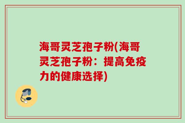 海哥灵芝孢子粉(海哥灵芝孢子粉:提高免疫力的健康选择) 海哥灵芝孢子粉(海哥灵芝孢子粉:提高免疫力的健康选择)