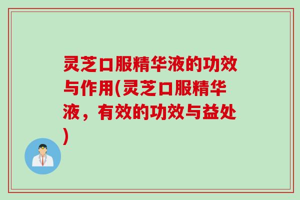 灵芝口服精华液的功效与作用(灵芝口服精华液,有效的功效与益处) 灵芝口服精华液的功效与作用(灵芝口服精华液,有效的功效与益处)