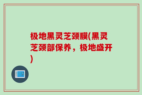 极地黑灵芝颈膜(黑灵芝颈部保养，极地盛开)