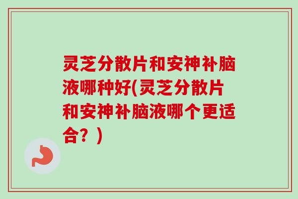 灵芝分散片和安神补脑液哪种好(灵芝分散片和安神补脑液哪个更适合？)