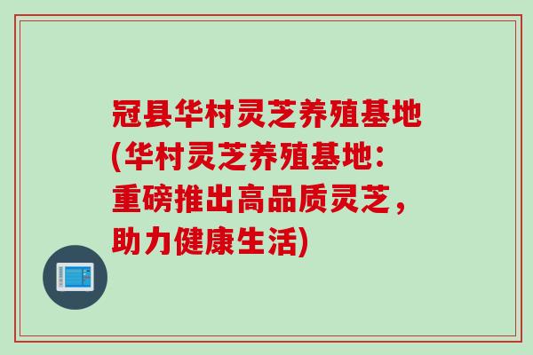 冠县华村灵芝养殖基地(华村灵芝养殖基地：重磅推出高品质灵芝，助力健康生活)