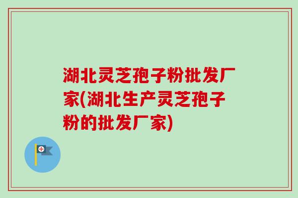 湖北灵芝孢子粉批发厂家(湖北生产灵芝孢子粉的批发厂家)