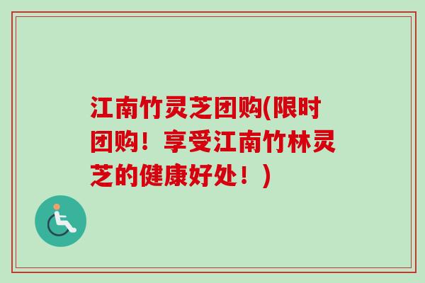 江南竹灵芝团购(限时团购！享受江南竹林灵芝的健康好处！)