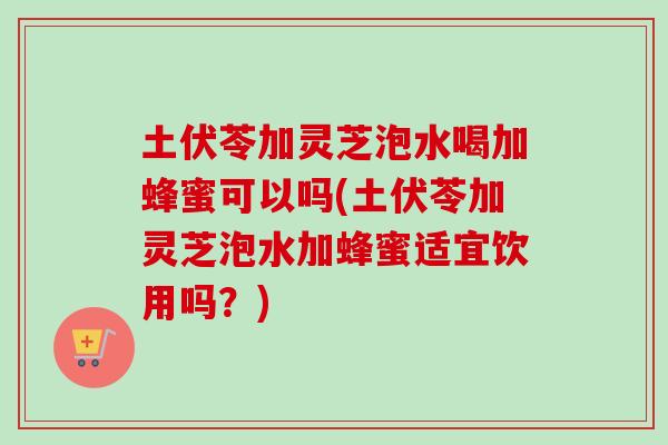 土伏苓加灵芝泡水喝加蜂蜜可以吗(土伏苓加灵芝泡水加蜂蜜适宜饮用吗?) 土伏苓加灵芝泡水喝加蜂蜜可以吗(土伏苓加灵芝泡水加蜂蜜适宜饮用吗?)