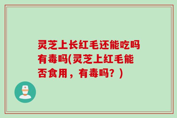 灵芝上长红毛还能吃吗有毒吗(灵芝上红毛能否食用，有毒吗？)