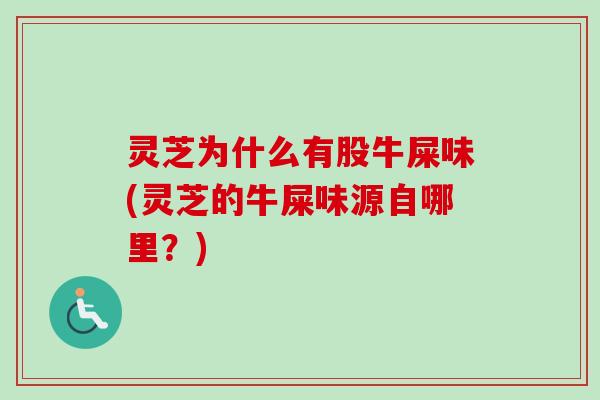 灵芝为什么有股牛屎味(灵芝的牛屎味源自哪里?) 灵芝为什么有股牛屎味(灵芝的牛屎味源自哪里?)
