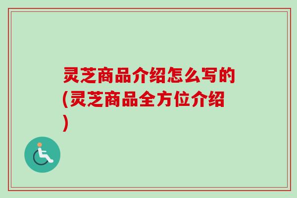 灵芝商品介绍怎么写的(灵芝商品全方位介绍)