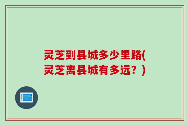 灵芝到县城多少里路(灵芝离县城有多远?) 灵芝到县城多少里路(灵芝离县城有多远?)