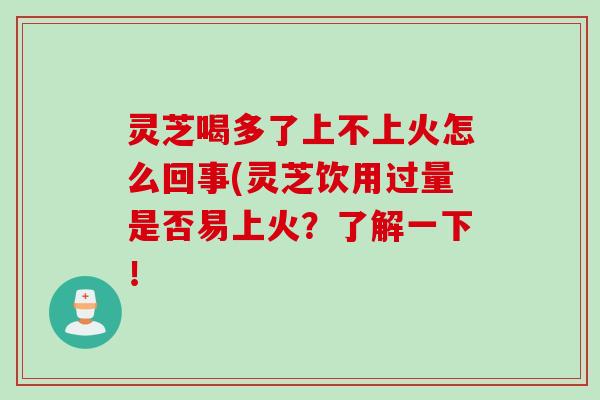 灵芝喝多了上不上火怎么回事(灵芝饮用过量是否易上火？了解一下！