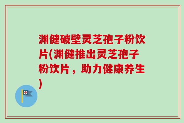 渊健破壁灵芝孢子粉饮片(渊健推出灵芝孢子粉饮片，助力健康养生)
